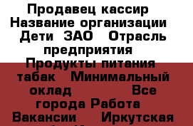 Продавец-кассир › Название организации ­ Дети, ЗАО › Отрасль предприятия ­ Продукты питания, табак › Минимальный оклад ­ 27 000 - Все города Работа » Вакансии   . Иркутская обл.,Иркутск г.